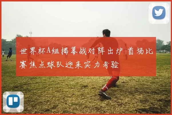 世界杯A组揭幕战对阵出炉 首场比赛焦点球队迎来实力考验