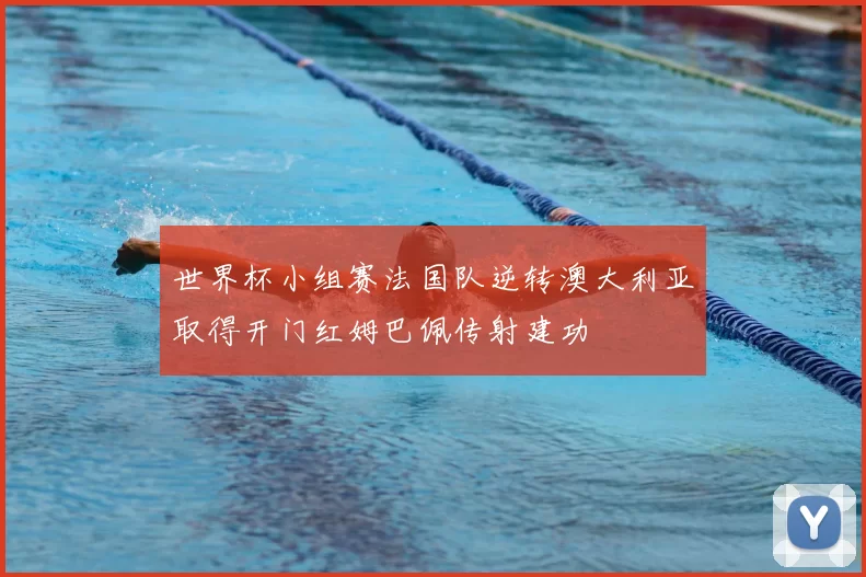 世界杯小组赛法国队逆转澳大利亚取得开门红姆巴佩传射建功