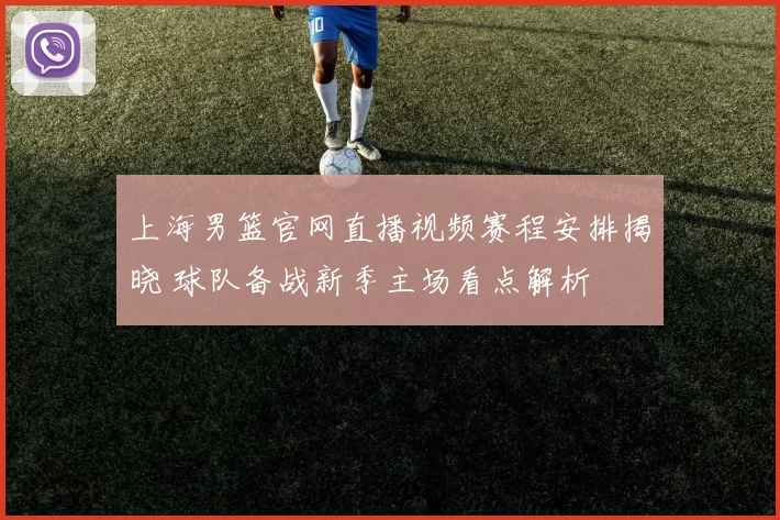 上海男篮官网直播视频赛程安排揭晓 球队备战新季主场看点解析