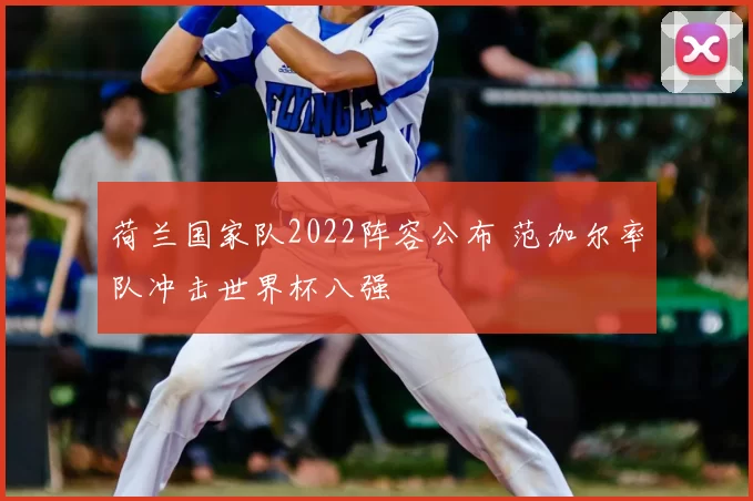 荷兰国家队2022阵容公布 范加尔率队冲击世界杯八强