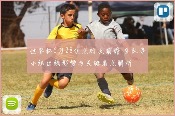 世界杯6月28焦点对决前瞻 多队争小组出线形势与关键看点解析