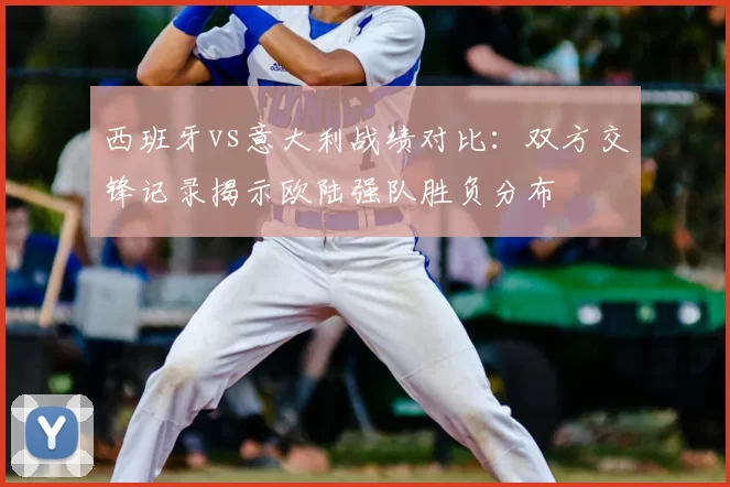 西班牙vs意大利战绩对比：双方交锋记录揭示欧陆强队胜负分布
