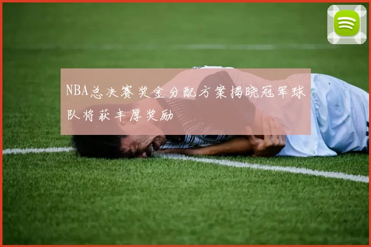 NBA总决赛奖金分配方案揭晓冠军球队将获丰厚奖励