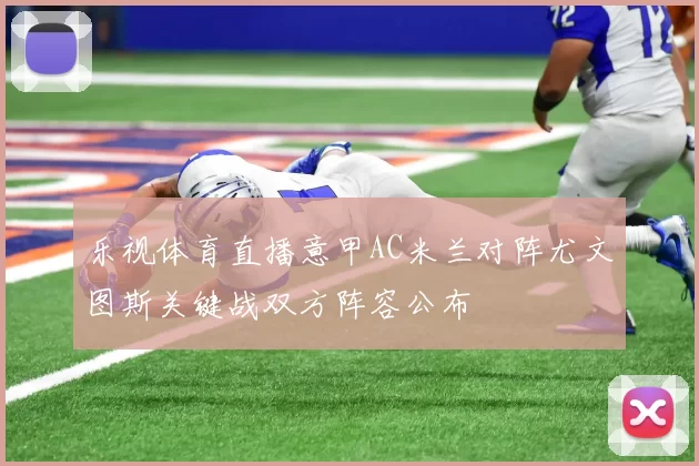 乐视体育直播意甲AC米兰对阵尤文图斯关键战双方阵容公布