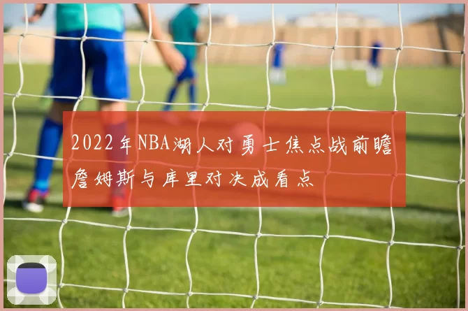 2022年NBA湖人对勇士焦点战前瞻 詹姆斯与库里对决成看点