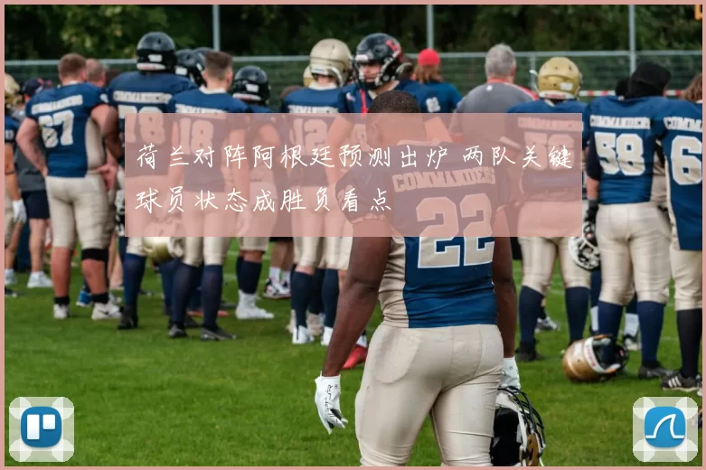 荷兰对阵阿根廷预测出炉 两队关键球员状态成胜负看点