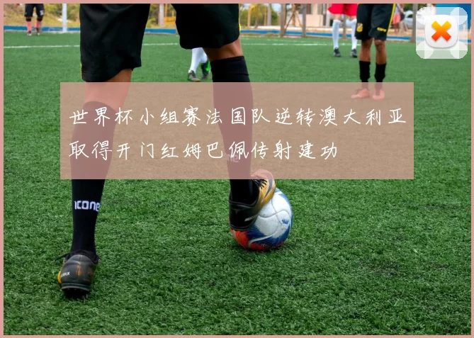 世界杯小组赛法国队逆转澳大利亚取得开门红姆巴佩传射建功