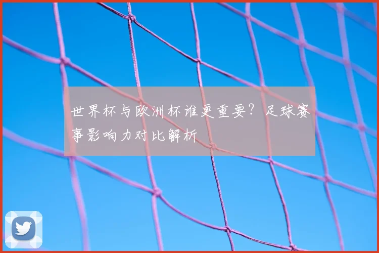 世界杯与欧洲杯谁更重要?足球赛事影响力对比解析
