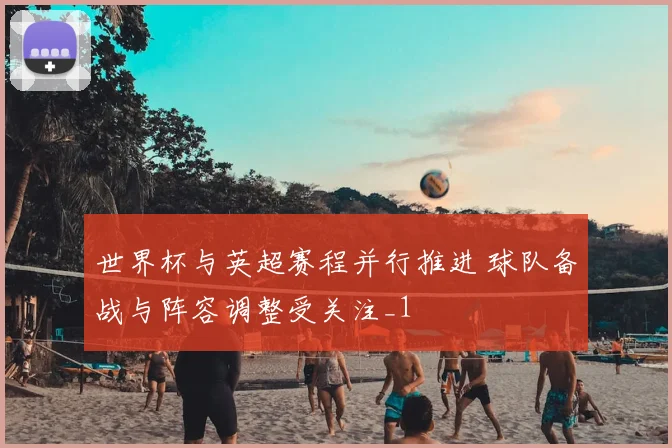 世界杯与英超赛程并行推进 球队备战与阵容调整受关注_1