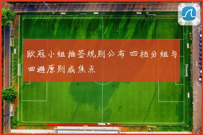 欧冠小组抽签规则公布 四档分组与回避原则成焦点
