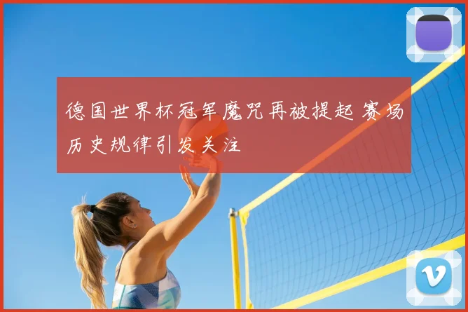 德国世界杯冠军魔咒再被提起 赛场历史规律引发关注