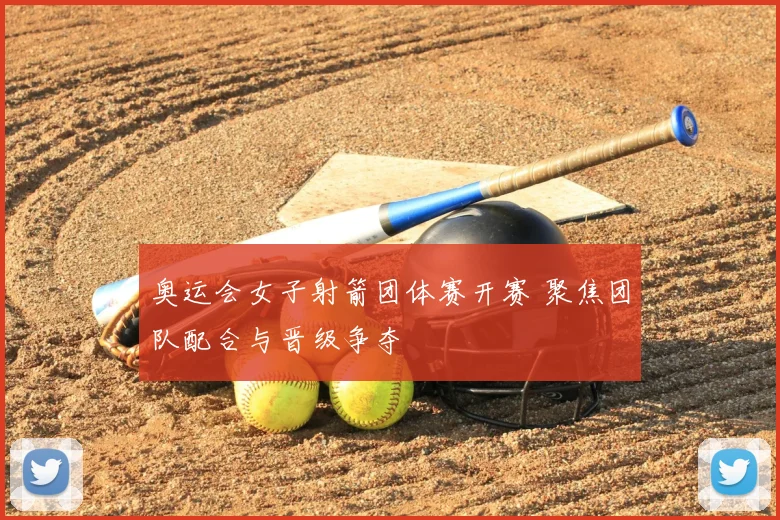 奥运会女子射箭团体赛开赛 聚焦团队配合与晋级争夺