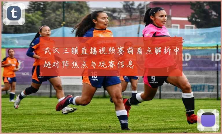 武汉三镇直播视频赛前看点解析中超对阵焦点与观赛信息