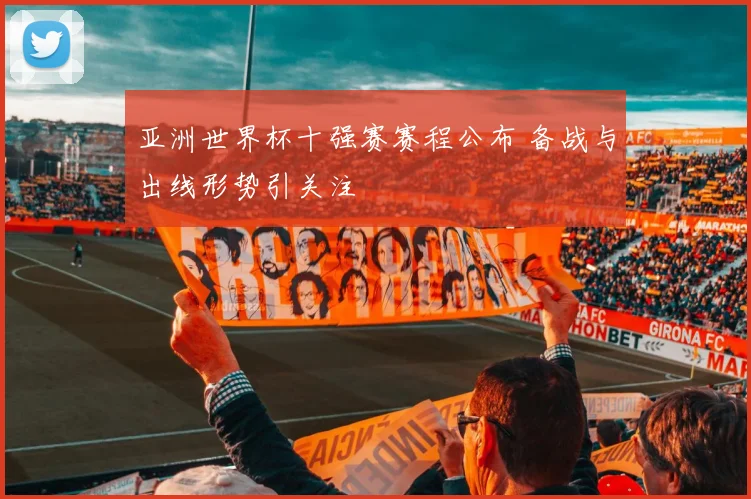 亚洲世界杯十强赛赛程公布 备战与出线形势引关注