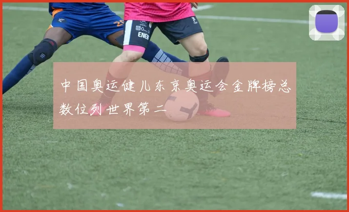 中国奥运健儿东京奥运会金牌榜总数位列世界第二