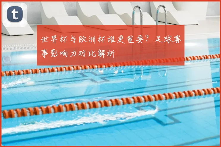 世界杯与欧洲杯谁更重要?足球赛事影响力对比解析