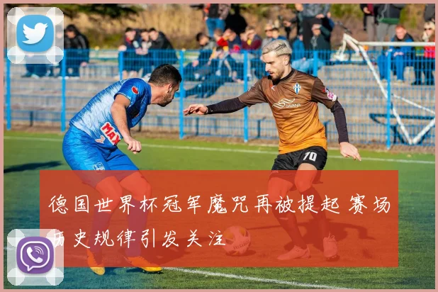 德国世界杯冠军魔咒再被提起 赛场历史规律引发关注