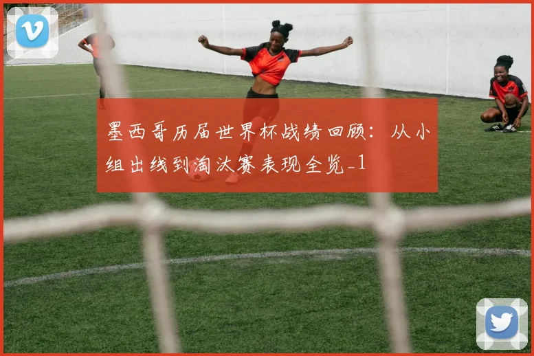 墨西哥历届世界杯战绩回顾：从小组出线到淘汰赛表现全览_1