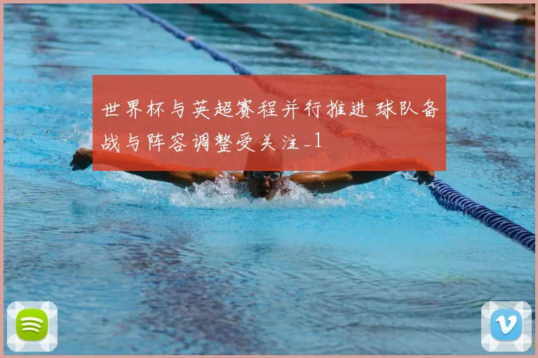 世界杯与英超赛程并行推进 球队备战与阵容调整受关注_1