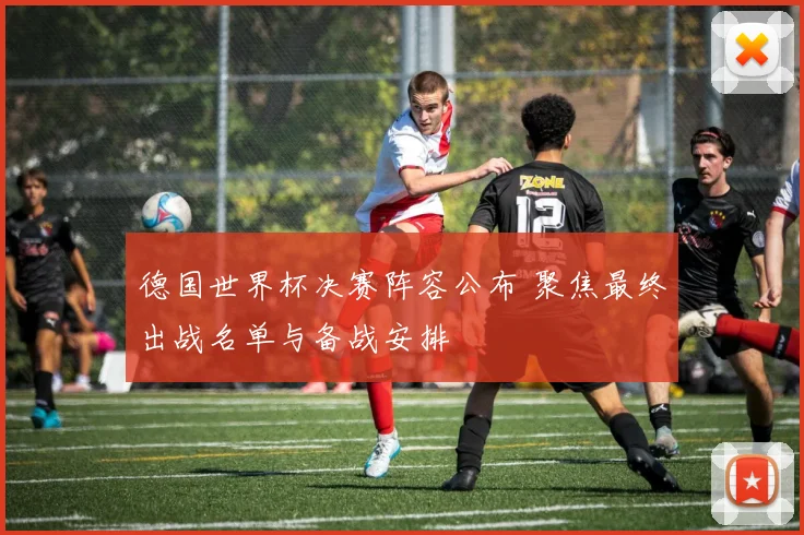 德国世界杯决赛阵容公布 聚焦最终出战名单与备战安排