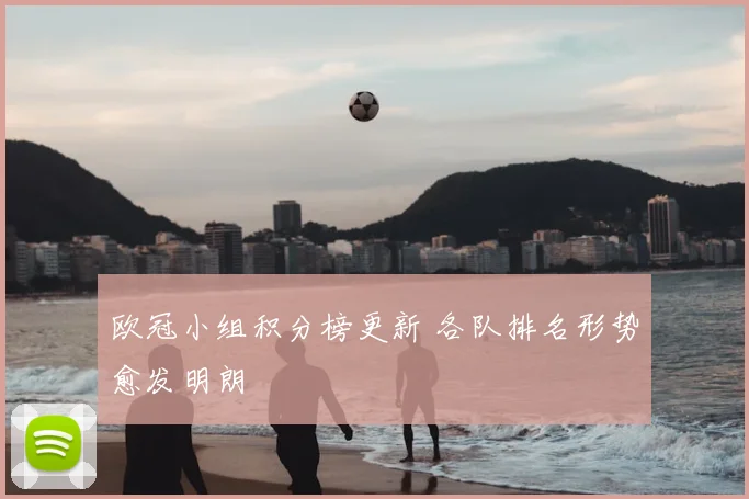 欧冠小组积分榜更新 各队排名形势愈发明朗