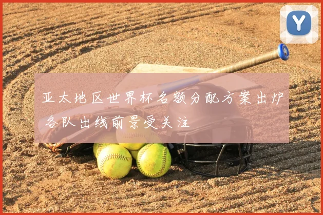 亚太地区世界杯名额分配方案出炉 各队出线前景受关注