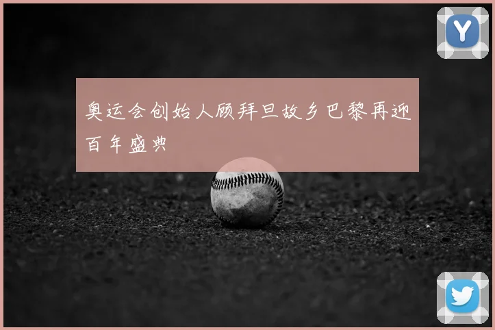 奥运会创始人顾拜旦故乡巴黎再迎百年盛典