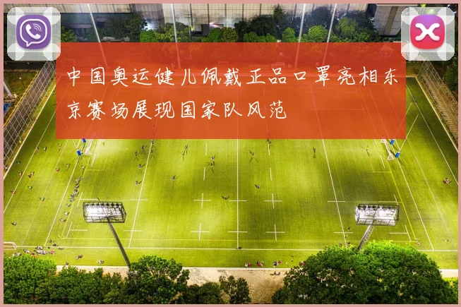 中国奥运健儿佩戴正品口罩亮相东京赛场展现国家队风范