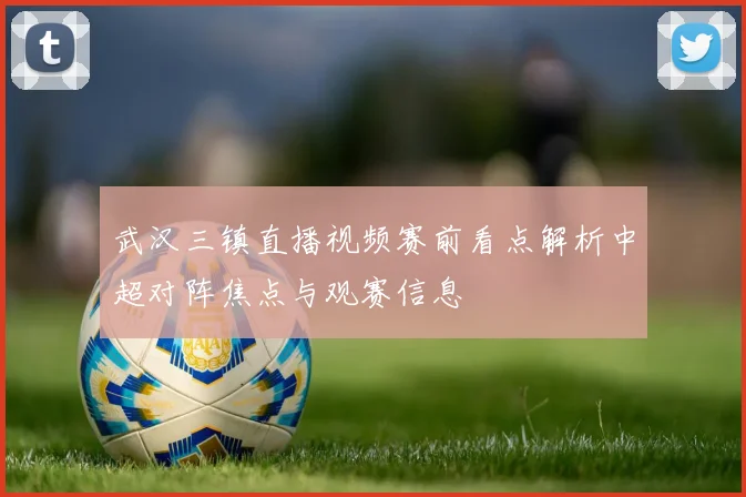 武汉三镇直播视频赛前看点解析中超对阵焦点与观赛信息