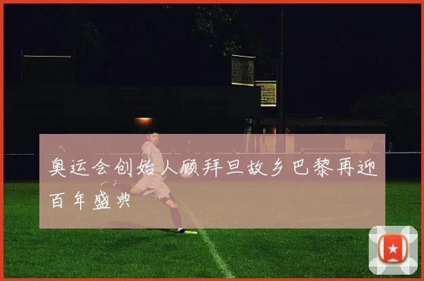 奥运会创始人顾拜旦故乡巴黎再迎百年盛典