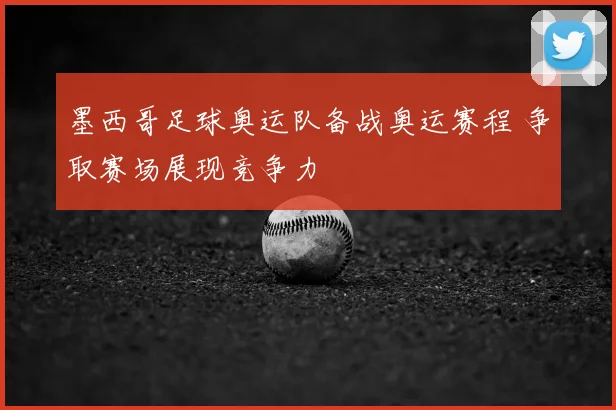 墨西哥足球奥运队备战奥运赛程 争取赛场展现竞争力