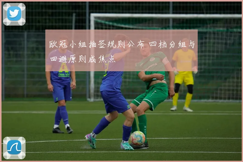 欧冠小组抽签规则公布 四档分组与回避原则成焦点