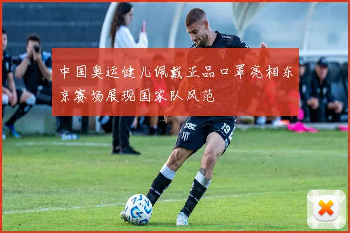 中国奥运健儿佩戴正品口罩亮相东京赛场展现国家队风范