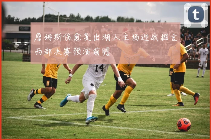 詹姆斯伤愈复出湖人主场迎战掘金西部决赛预演前瞻